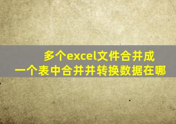 多个excel文件合并成一个表中合并并转换数据在哪