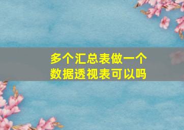 多个汇总表做一个数据透视表可以吗