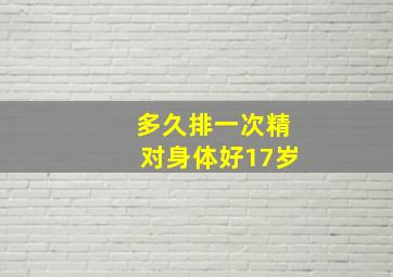 多久排一次精对身体好17岁