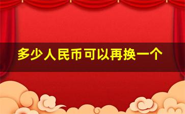 多少人民币可以再换一个