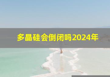 多晶硅会倒闭吗2024年