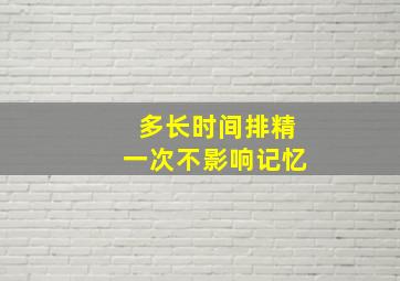 多长时间排精一次不影响记忆