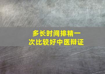 多长时间排精一次比较好中医辩证