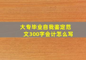 大专毕业自我鉴定范文300字会计怎么写