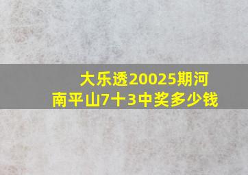 大乐透20025期河南平山7十3中奖多少钱