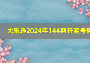 大乐透2024年144期开奖号码