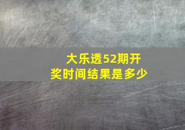 大乐透52期开奖时间结果是多少