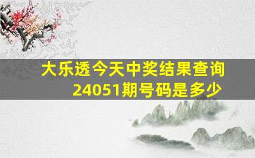 大乐透今天中奖结果查询24051期号码是多少