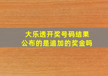 大乐透开奖号码结果公布的是追加的奖金吗