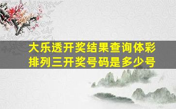 大乐透开奖结果查询体彩排列三开奖号码是多少号