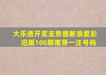 大乐透开奖走势图新浪爱彩旧版100期推荐一注号码