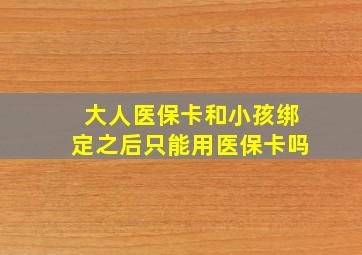 大人医保卡和小孩绑定之后只能用医保卡吗