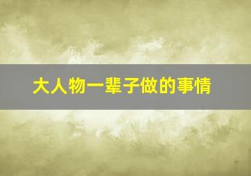 大人物一辈子做的事情