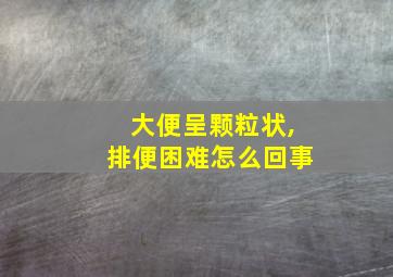 大便呈颗粒状,排便困难怎么回事