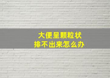 大便呈颗粒状排不出来怎么办