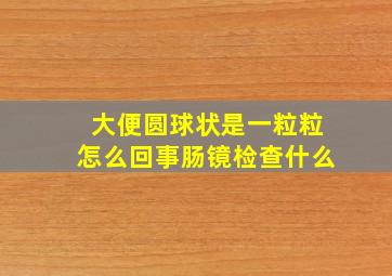 大便圆球状是一粒粒怎么回事肠镜检查什么