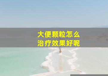 大便颗粒怎么治疗效果好呢