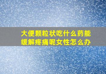 大便颗粒状吃什么药能缓解疼痛呢女性怎么办