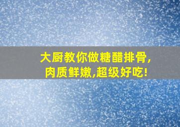 大厨教你做糖醋排骨,肉质鲜嫩,超级好吃!