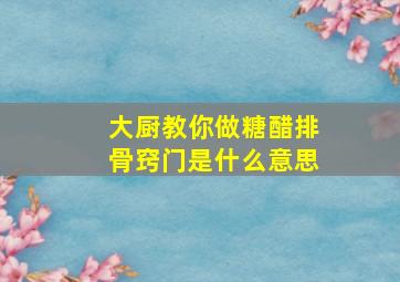 大厨教你做糖醋排骨窍门是什么意思