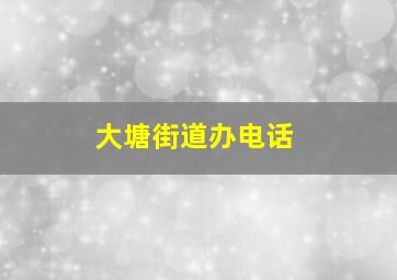 大塘街道办电话