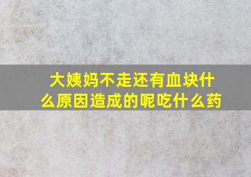 大姨妈不走还有血块什么原因造成的呢吃什么药