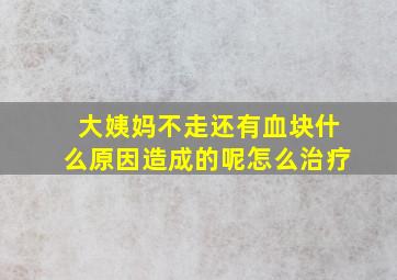 大姨妈不走还有血块什么原因造成的呢怎么治疗