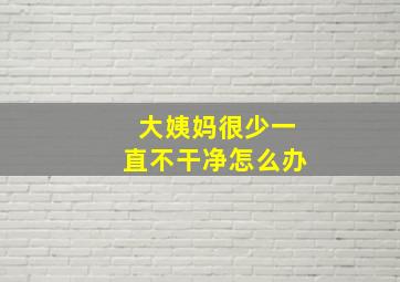 大姨妈很少一直不干净怎么办