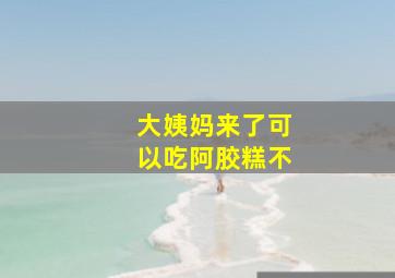 大姨妈来了可以吃阿胶糕不