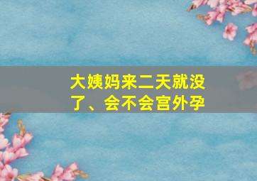 大姨妈来二天就没了、会不会宫外孕