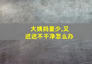 大姨妈量少,又迟迟不干净怎么办