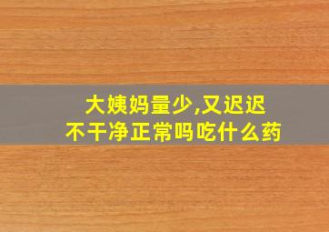 大姨妈量少,又迟迟不干净正常吗吃什么药