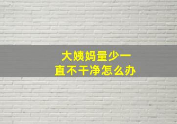 大姨妈量少一直不干净怎么办