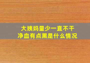 大姨妈量少一直不干净血有点黑是什么情况