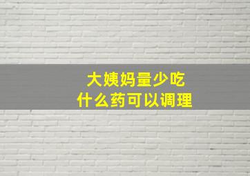 大姨妈量少吃什么药可以调理