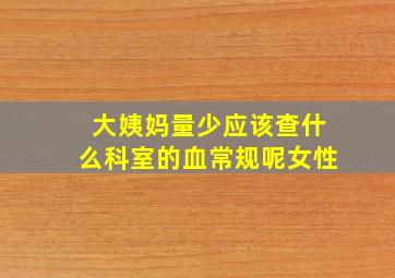 大姨妈量少应该查什么科室的血常规呢女性