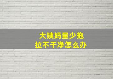 大姨妈量少拖拉不干净怎么办