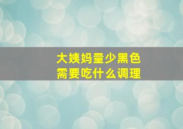 大姨妈量少黑色需要吃什么调理