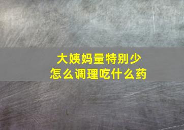 大姨妈量特别少怎么调理吃什么药