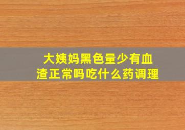 大姨妈黑色量少有血渣正常吗吃什么药调理