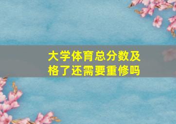 大学体育总分数及格了还需要重修吗