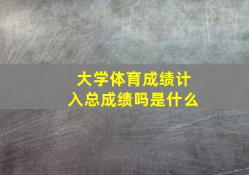 大学体育成绩计入总成绩吗是什么