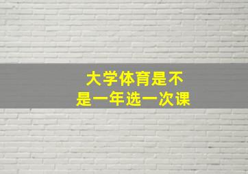 大学体育是不是一年选一次课