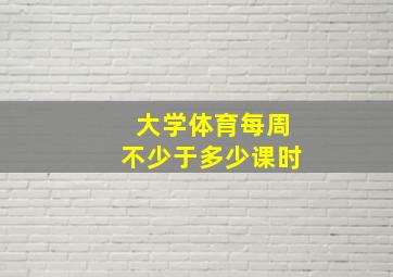 大学体育每周不少于多少课时