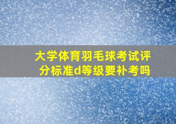 大学体育羽毛球考试评分标准d等级要补考吗