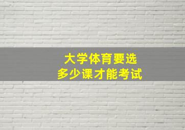 大学体育要选多少课才能考试