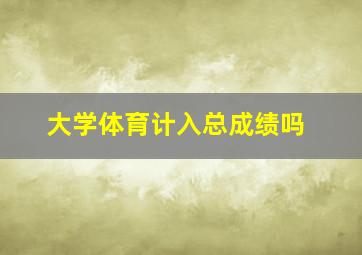 大学体育计入总成绩吗