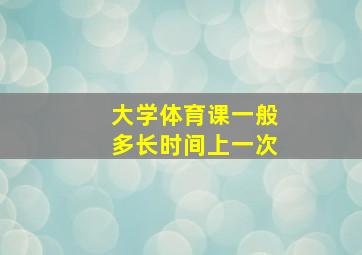 大学体育课一般多长时间上一次