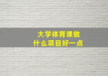 大学体育课做什么项目好一点