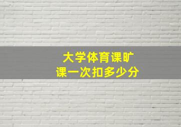 大学体育课旷课一次扣多少分